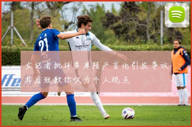 女记者批评多库陪产言论引发争议其后致歉称仅为个人观点
