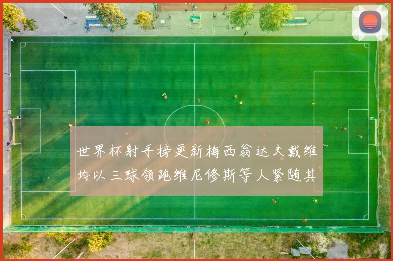 世界杯射手榜更新梅西翁达夫戴维均以三球领跑维尼修斯等人紧随其后