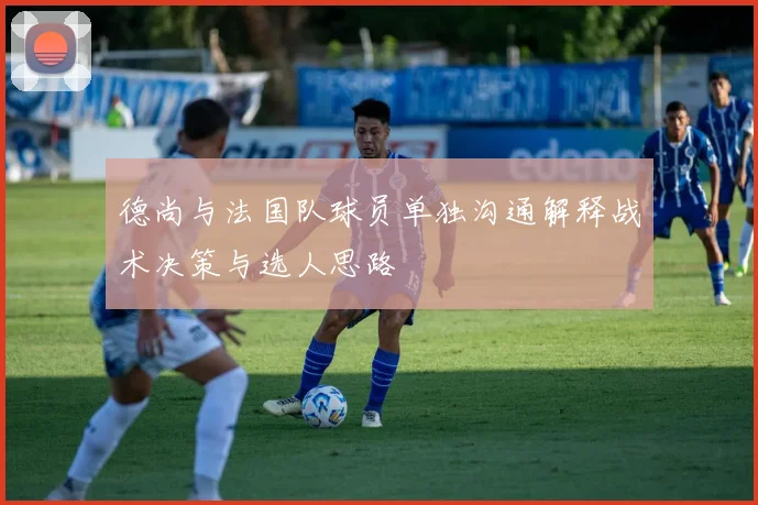 德尚与法国队球员单独沟通解释战术决策与选人思路