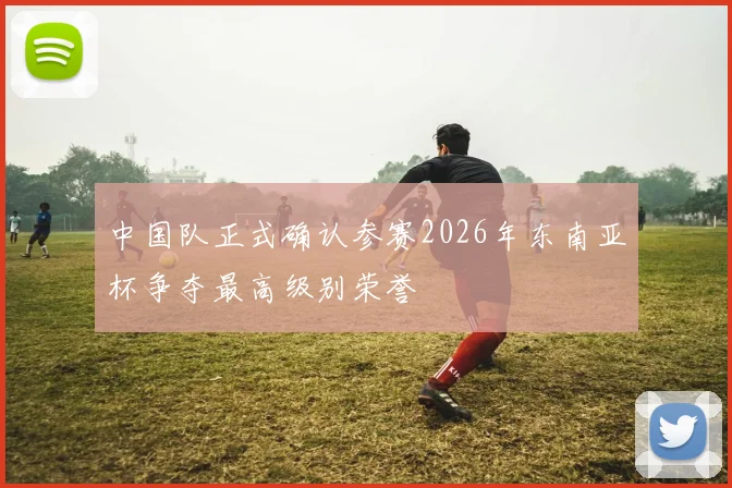 中国队正式确认参赛2026年东南亚杯争夺最高级别荣誉