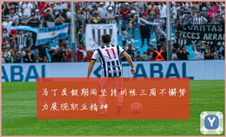 马丁度假期间坚持训练三周不懈努力展现职业精神