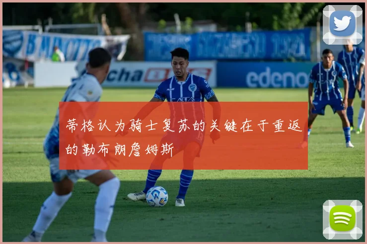 蒂格认为骑士复苏的关键在于重返的勒布朗詹姆斯