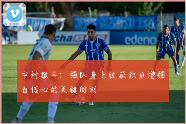 中村敬斗：强队身上收获积分增强自信心的关键时刻