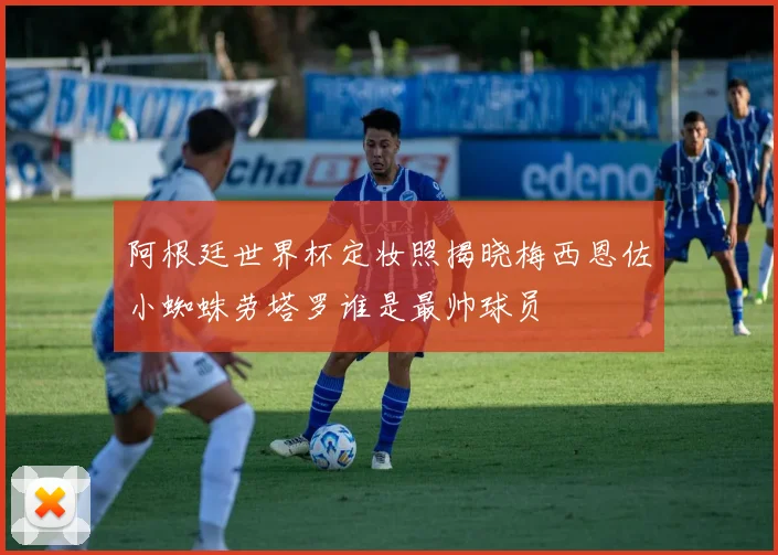 阿根廷世界杯定妆照揭晓梅西恩佐小蜘蛛劳塔罗谁是最帅球员