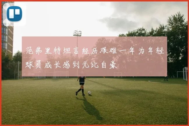 范弗里特坦言经历艰难一年为年轻球员成长感到无比自豪