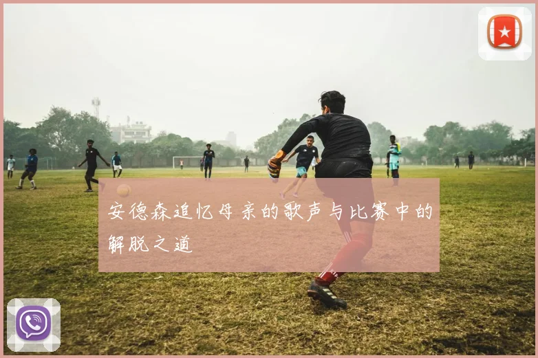 安德森追忆母亲的歌声与比赛中的解脱之道