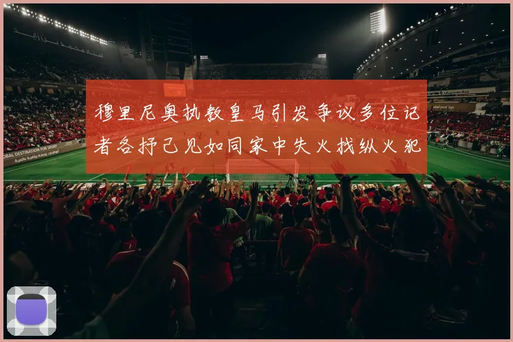 穆里尼奥执教皇马引发争议多位记者各抒己见如同家中失火找纵火犯