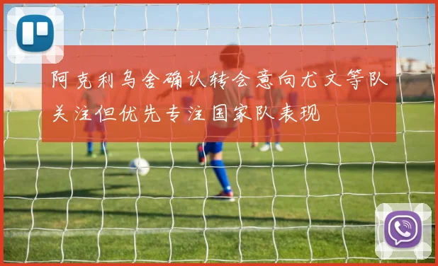 阿克利乌舍确认转会意向尤文等队关注但优先专注国家队表现