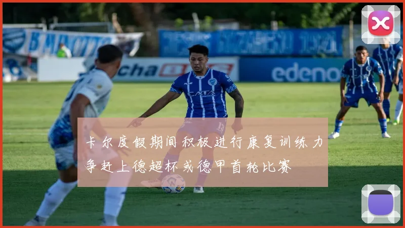 卡尔度假期间积极进行康复训练力争赶上德超杯或德甲首轮比赛