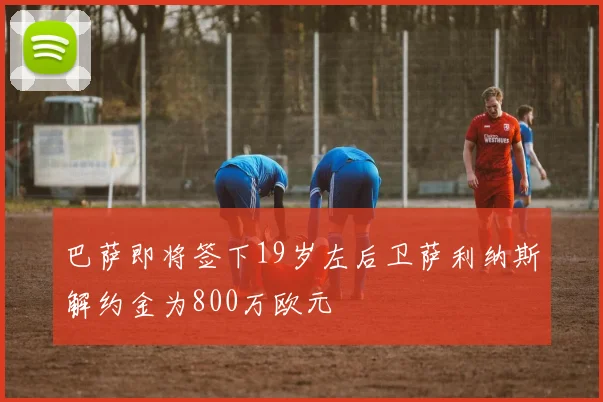 巴萨即将签下19岁左后卫萨利纳斯解约金为800万欧元