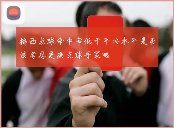 梅西点球命中率低于平均水平是否该考虑更换点球手策略