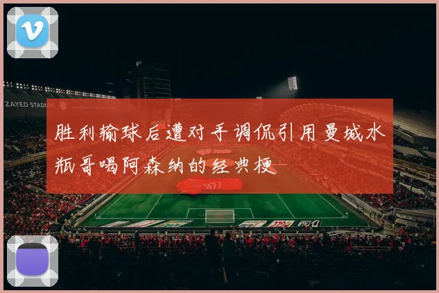 胜利输球后遭对手调侃引用曼城水瓶哥喝阿森纳的经典梗
