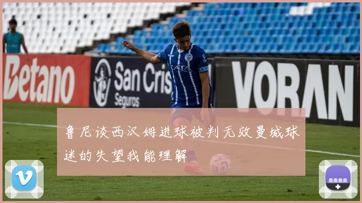 鲁尼谈西汉姆进球被判无效曼城球迷的失望我能理解